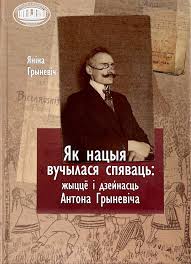 Як нацыя вучылася спяваць : жыццё і дзейнасць Антона Грыневіча. Яніна Грыневіч