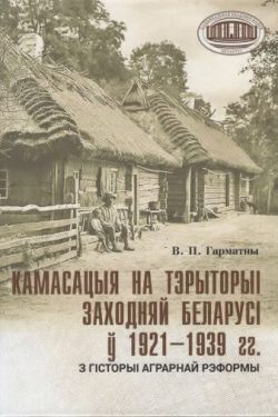 Камасацыя на тэрыторыі Заходняй Беларусі ў 1921–1939 гг.: з гісторыі аграрнай рэформы. В. П. Гарматны